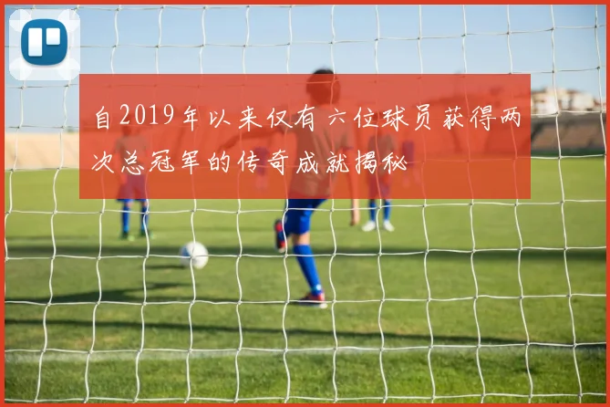 自2019年以来仅有六位球员获得两次总冠军的传奇成就揭秘
