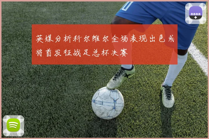 英媒分析科尔维尔全场表现出色或将首发征战足总杯决赛