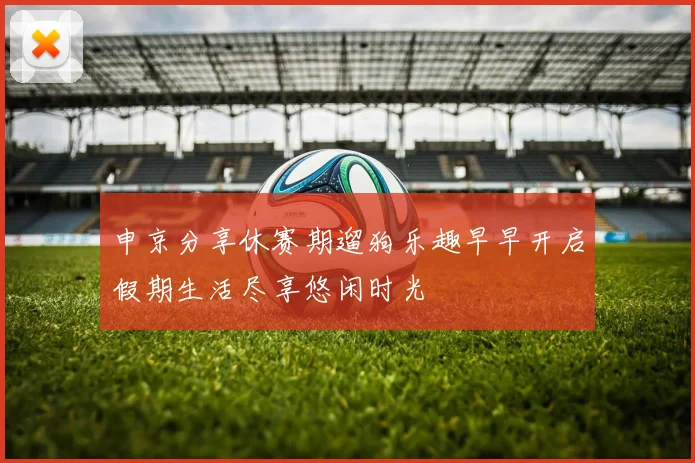申京分享休赛期遛狗乐趣早早开启假期生活尽享悠闲时光