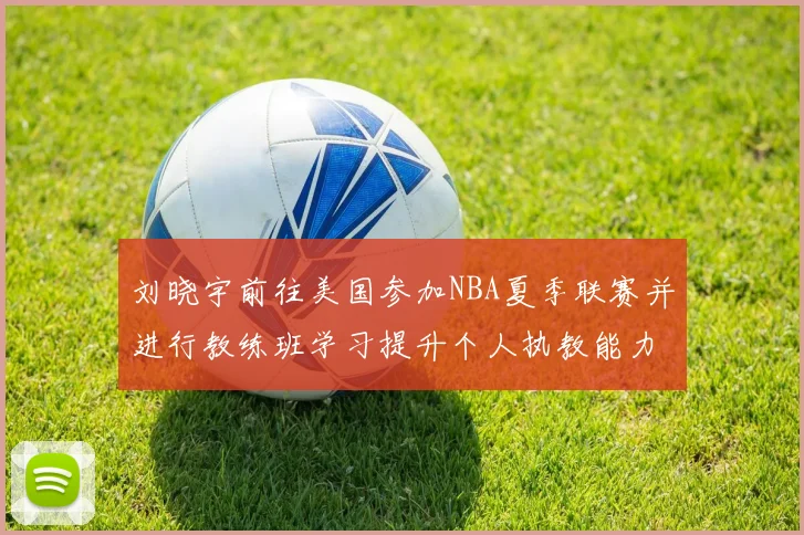 刘晓宇前往美国参加NBA夏季联赛并进行教练班学习提升个人执教能力