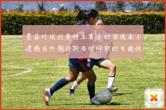 墨菲对埃利奥特本赛季的困境表示遗憾或许期待斯洛特辞职的可能性
