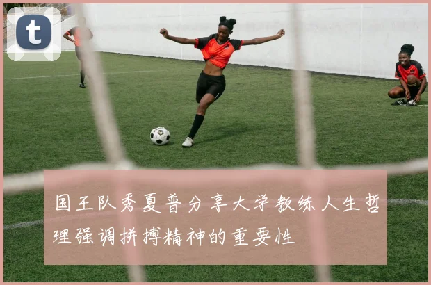 国王队秀夏普分享大学教练人生哲理强调拼搏精神的重要性