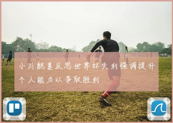 小川航基反思世界杯失利强调提升个人能力以争取胜利