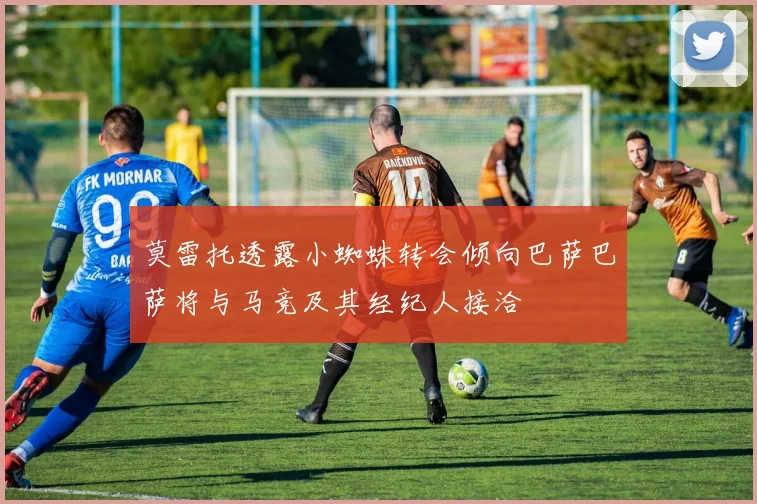 莫雷托透露小蜘蛛转会倾向巴萨巴萨将与马竞及其经纪人接洽