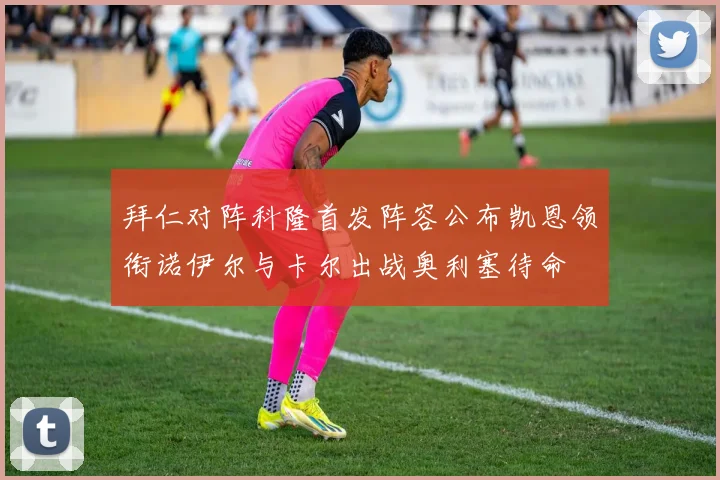 拜仁对阵科隆首发阵容公布凯恩领衔诺伊尔与卡尔出战奥利塞待命