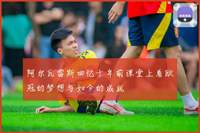 阿尔瓦雷斯回忆十年前课堂上看欧冠的梦想与如今的成就