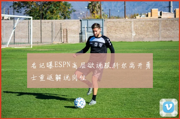 名记曝ESPN高层欲说服科尔离开勇士重返解说岗位