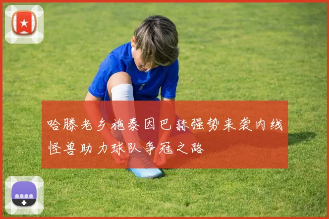 哈滕老乡施泰因巴赫强势来袭内线怪兽助力球队争冠之路