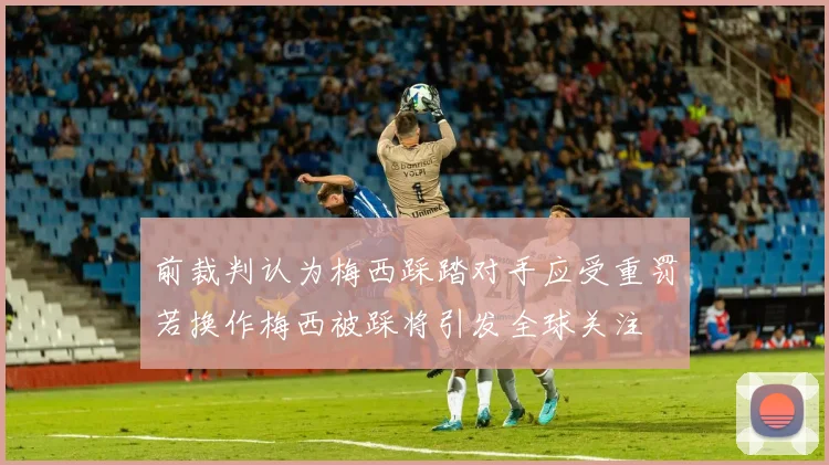 前裁判认为梅西踩踏对手应受重罚若换作梅西被踩将引发全球关注