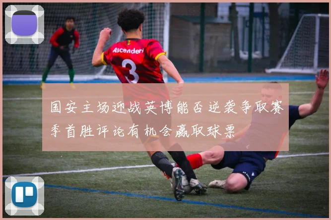国安主场迎战英博能否逆袭争取赛季首胜评论有机会赢取球票