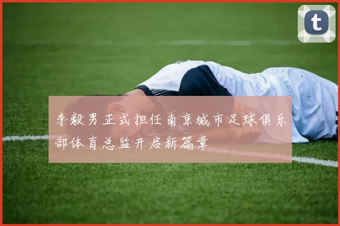 李毅男正式担任南京城市足球俱乐部体育总监开启新篇章