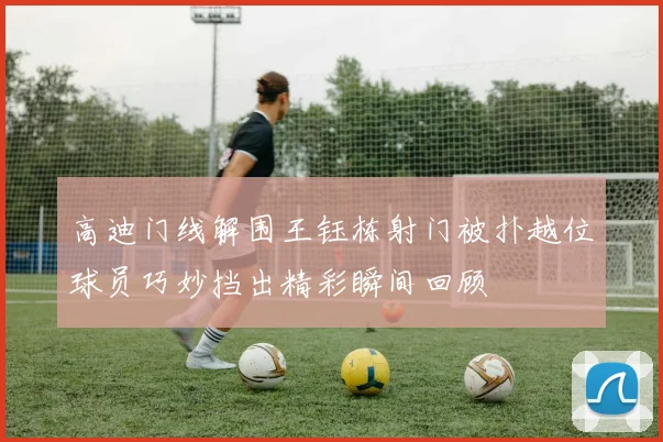 高迪门线解围王钰栋射门被扑越位球员巧妙挡出精彩瞬间回顾