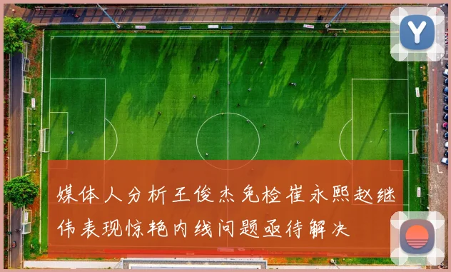 媒体人分析王俊杰免检崔永熙赵继伟表现惊艳内线问题亟待解决