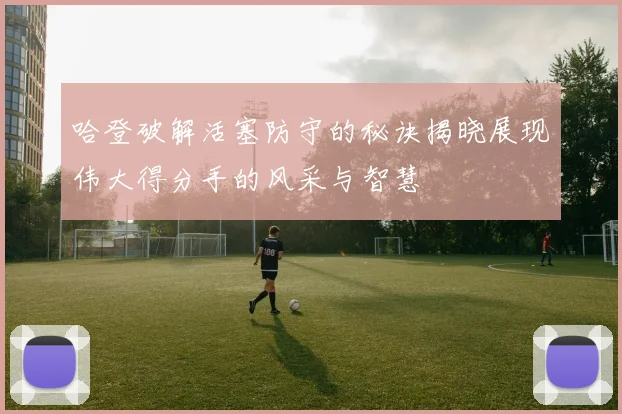 哈登破解活塞防守的秘诀揭晓展现伟大得分手的风采与智慧