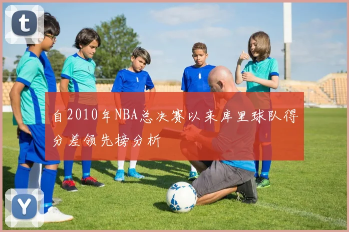 自2010年NBA总决赛以来库里球队得分差领先榜分析